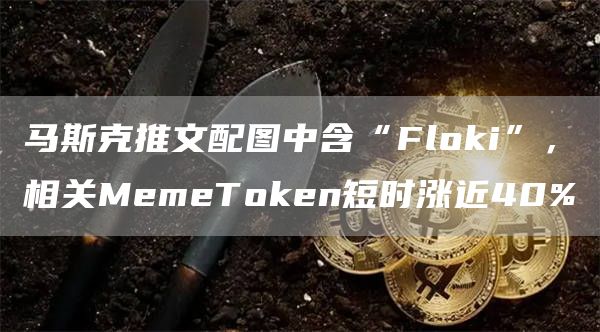 马斯克推文配图中含“Fl抹茶i”，相关MemeT抹茶en短时涨近40%1
